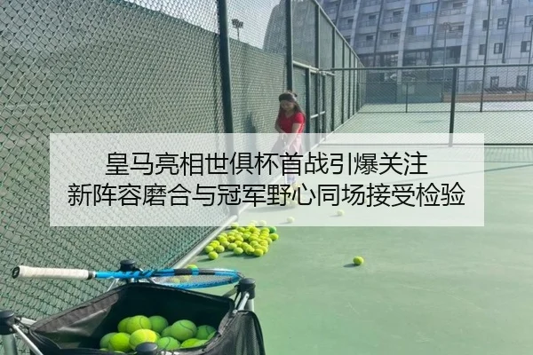皇马亮相世俱杯首战引爆关注 新阵容磨合与冠军野心同场接受检验